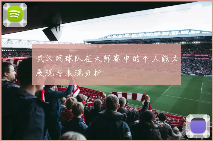 武汉网球队在大师赛中的个人能力展现与表现分析